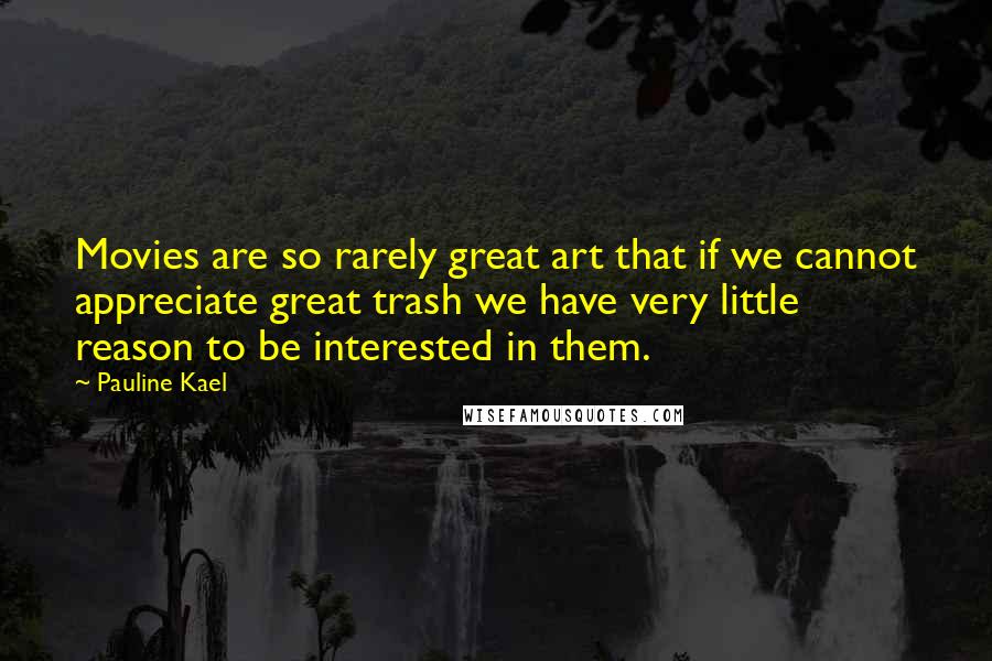 Pauline Kael Quotes: Movies are so rarely great art that if we cannot appreciate great trash we have very little reason to be interested in them.