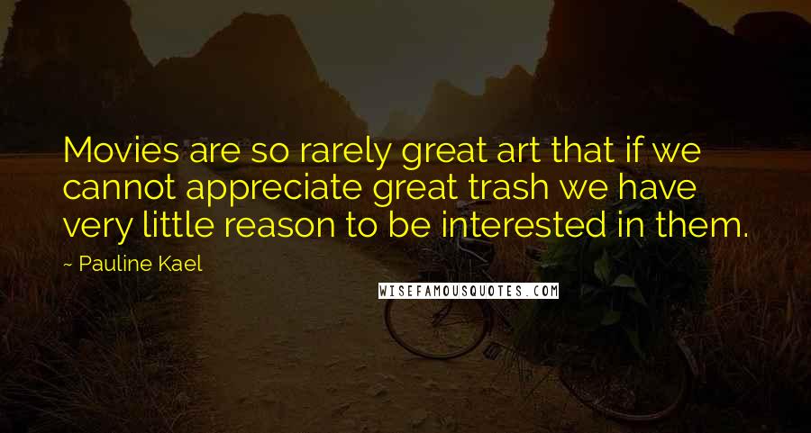 Pauline Kael Quotes: Movies are so rarely great art that if we cannot appreciate great trash we have very little reason to be interested in them.