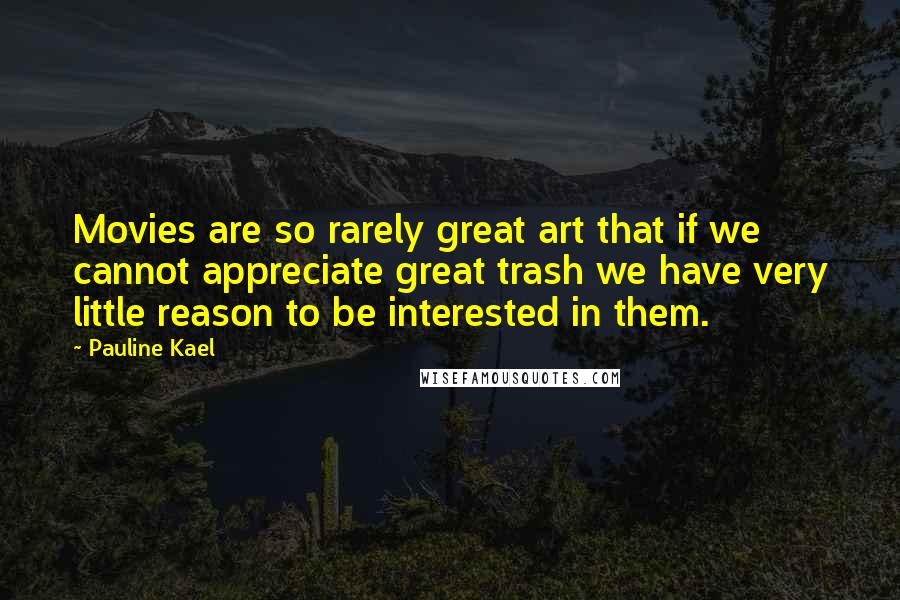Pauline Kael Quotes: Movies are so rarely great art that if we cannot appreciate great trash we have very little reason to be interested in them.