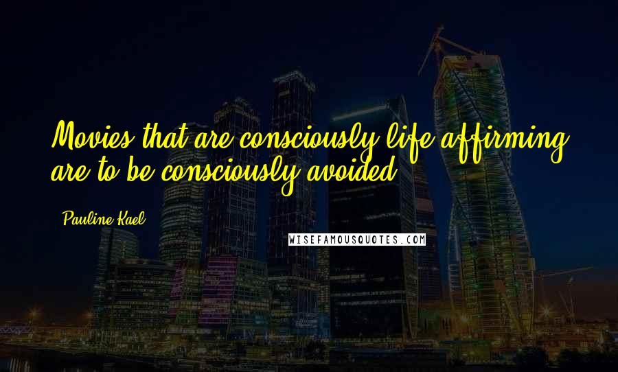 Pauline Kael Quotes: Movies that are consciously life-affirming are to be consciously avoided ...