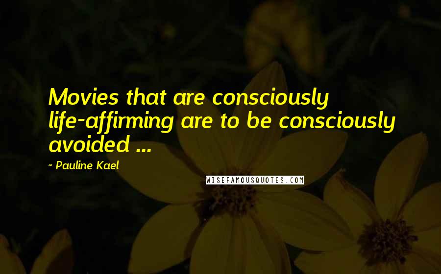 Pauline Kael Quotes: Movies that are consciously life-affirming are to be consciously avoided ...
