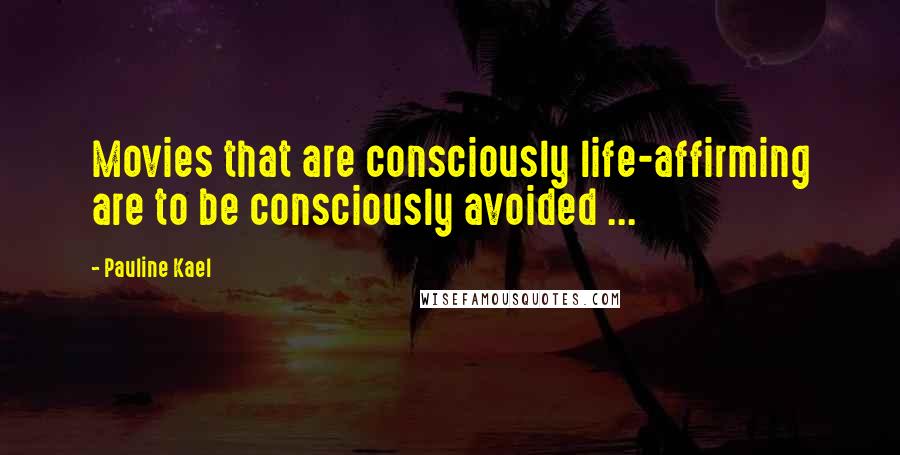 Pauline Kael Quotes: Movies that are consciously life-affirming are to be consciously avoided ...