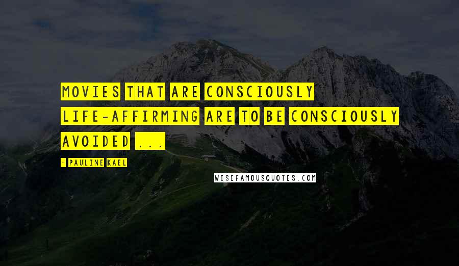 Pauline Kael Quotes: Movies that are consciously life-affirming are to be consciously avoided ...