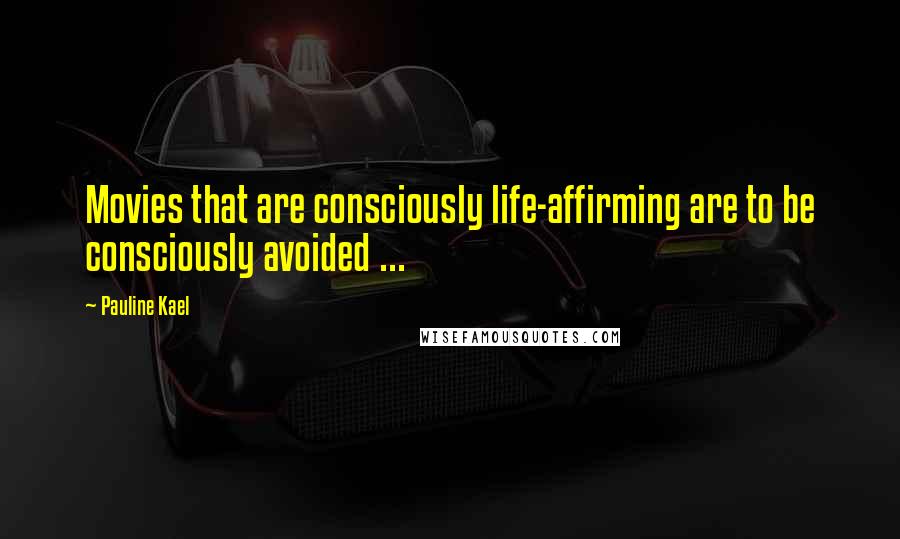 Pauline Kael Quotes: Movies that are consciously life-affirming are to be consciously avoided ...