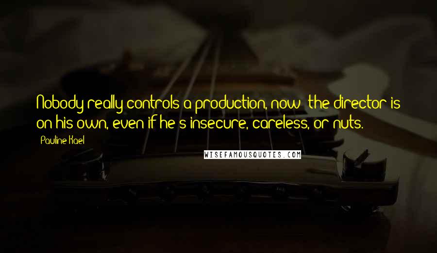 Pauline Kael Quotes: Nobody really controls a production, now; the director is on his own, even if he's insecure, careless, or nuts.