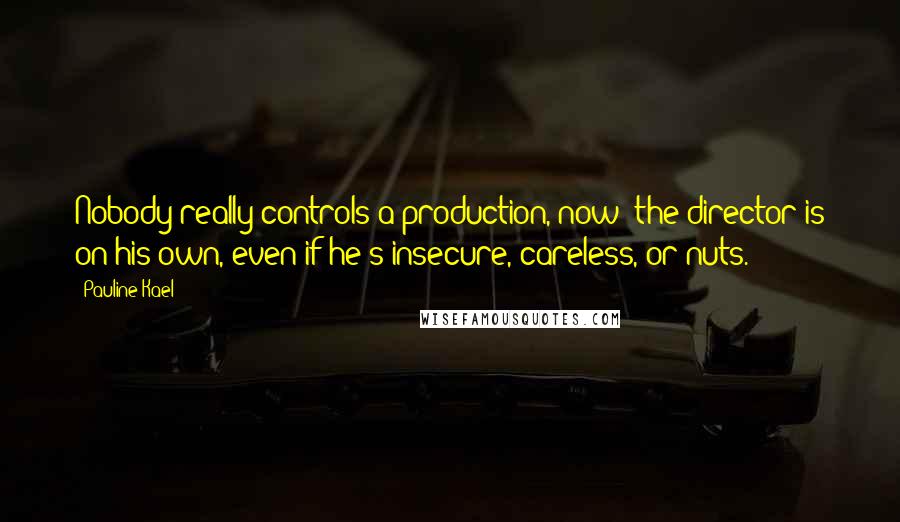 Pauline Kael Quotes: Nobody really controls a production, now; the director is on his own, even if he's insecure, careless, or nuts.