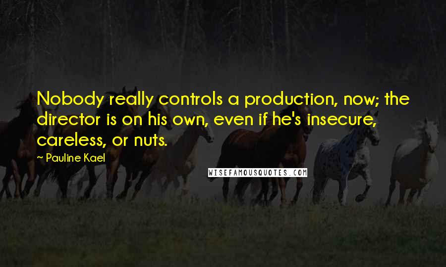 Pauline Kael Quotes: Nobody really controls a production, now; the director is on his own, even if he's insecure, careless, or nuts.