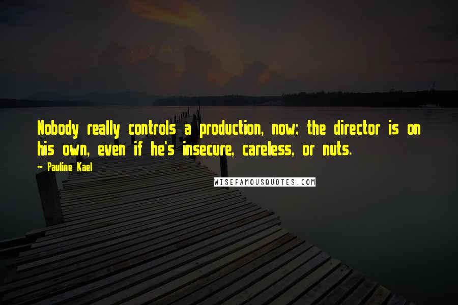 Pauline Kael Quotes: Nobody really controls a production, now; the director is on his own, even if he's insecure, careless, or nuts.