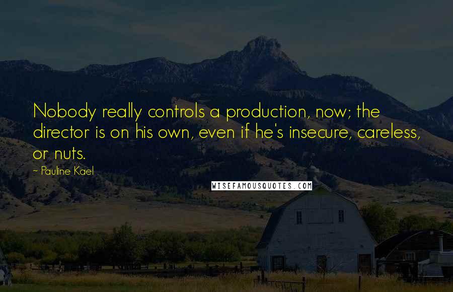 Pauline Kael Quotes: Nobody really controls a production, now; the director is on his own, even if he's insecure, careless, or nuts.