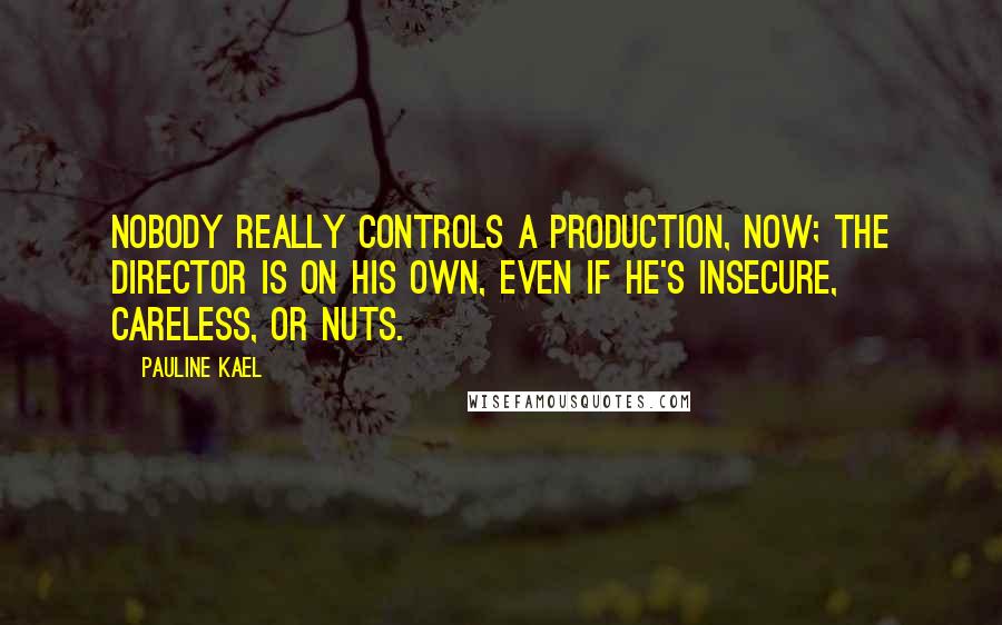 Pauline Kael Quotes: Nobody really controls a production, now; the director is on his own, even if he's insecure, careless, or nuts.