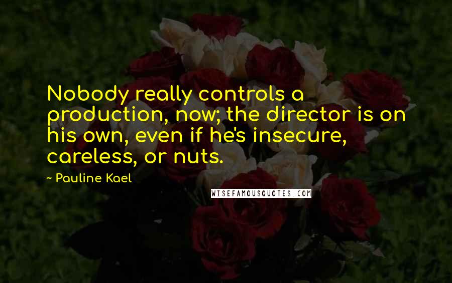 Pauline Kael Quotes: Nobody really controls a production, now; the director is on his own, even if he's insecure, careless, or nuts.