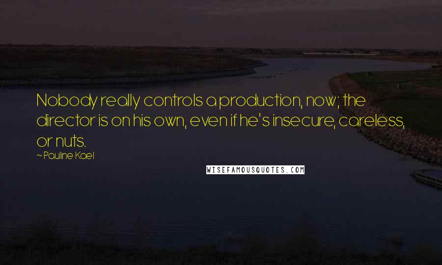 Pauline Kael Quotes: Nobody really controls a production, now; the director is on his own, even if he's insecure, careless, or nuts.