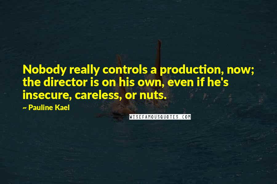 Pauline Kael Quotes: Nobody really controls a production, now; the director is on his own, even if he's insecure, careless, or nuts.