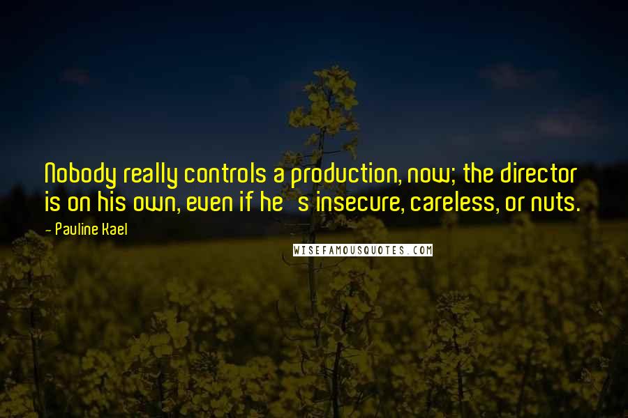 Pauline Kael Quotes: Nobody really controls a production, now; the director is on his own, even if he's insecure, careless, or nuts.