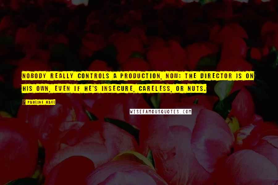 Pauline Kael Quotes: Nobody really controls a production, now; the director is on his own, even if he's insecure, careless, or nuts.