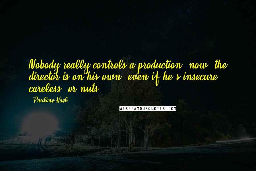 Pauline Kael Quotes: Nobody really controls a production, now; the director is on his own, even if he's insecure, careless, or nuts.