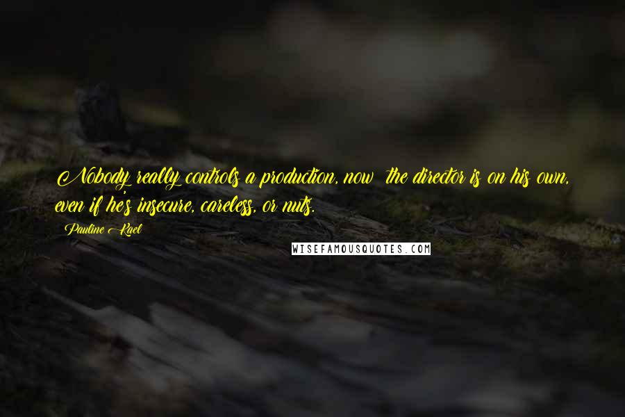 Pauline Kael Quotes: Nobody really controls a production, now; the director is on his own, even if he's insecure, careless, or nuts.