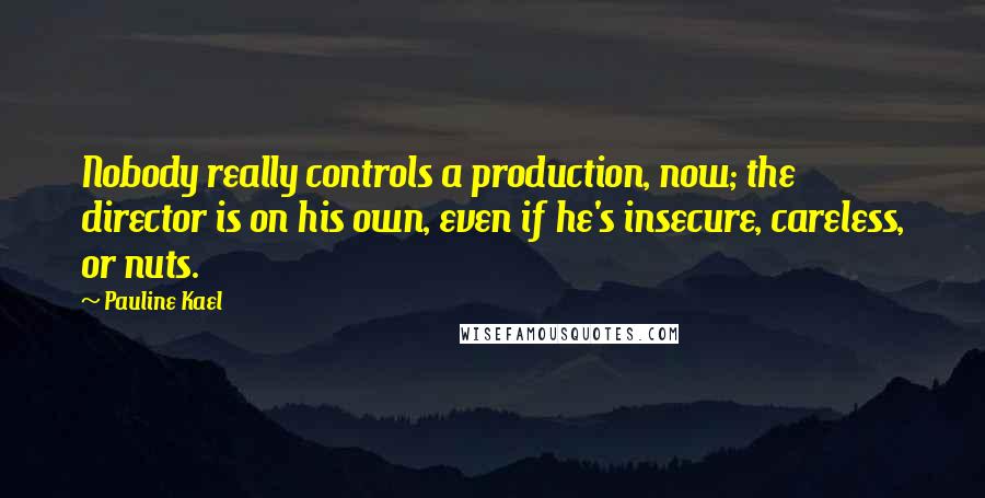 Pauline Kael Quotes: Nobody really controls a production, now; the director is on his own, even if he's insecure, careless, or nuts.