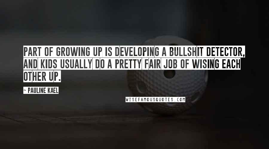 Pauline Kael Quotes: Part of growing up is developing a bullshit detector, and kids usually do a pretty fair job of wising each other up.