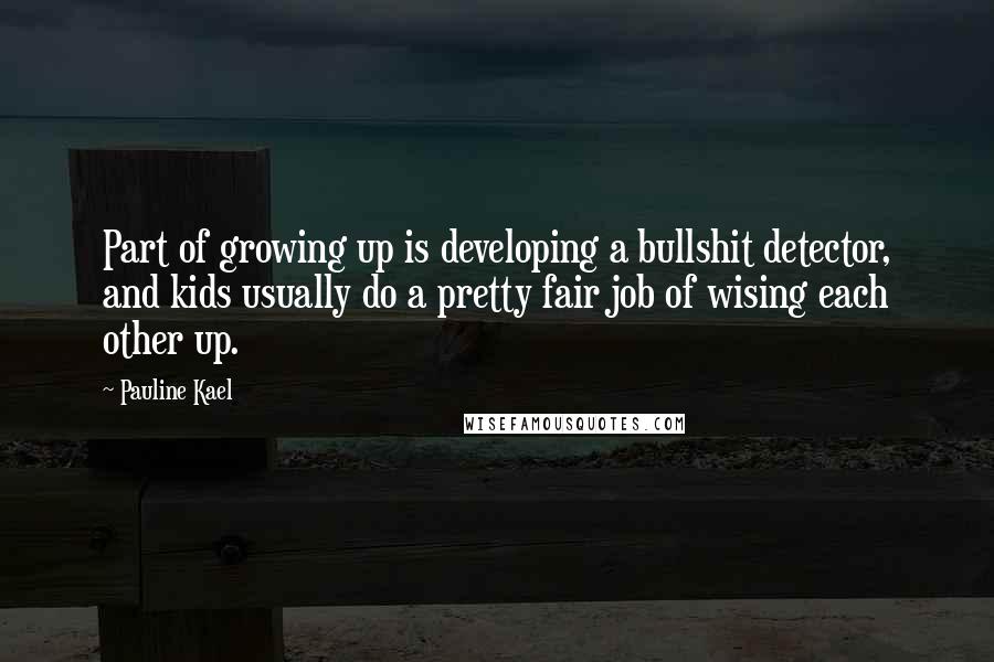 Pauline Kael Quotes: Part of growing up is developing a bullshit detector, and kids usually do a pretty fair job of wising each other up.