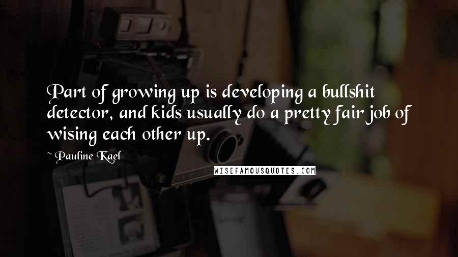 Pauline Kael Quotes: Part of growing up is developing a bullshit detector, and kids usually do a pretty fair job of wising each other up.