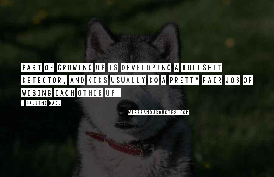 Pauline Kael Quotes: Part of growing up is developing a bullshit detector, and kids usually do a pretty fair job of wising each other up.