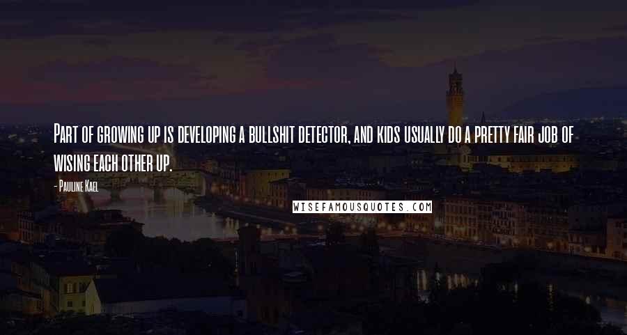 Pauline Kael Quotes: Part of growing up is developing a bullshit detector, and kids usually do a pretty fair job of wising each other up.