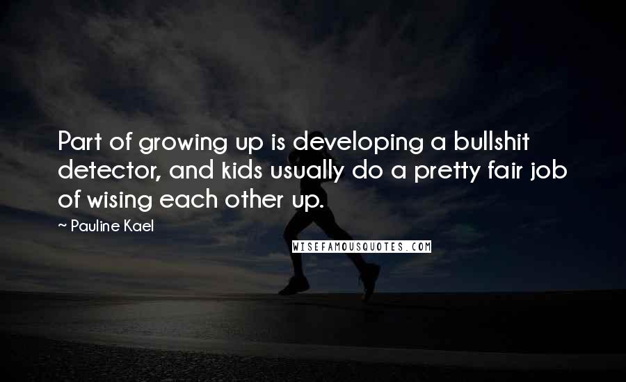 Pauline Kael Quotes: Part of growing up is developing a bullshit detector, and kids usually do a pretty fair job of wising each other up.