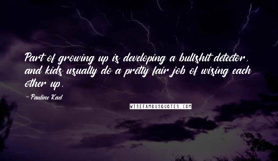 Pauline Kael Quotes: Part of growing up is developing a bullshit detector, and kids usually do a pretty fair job of wising each other up.