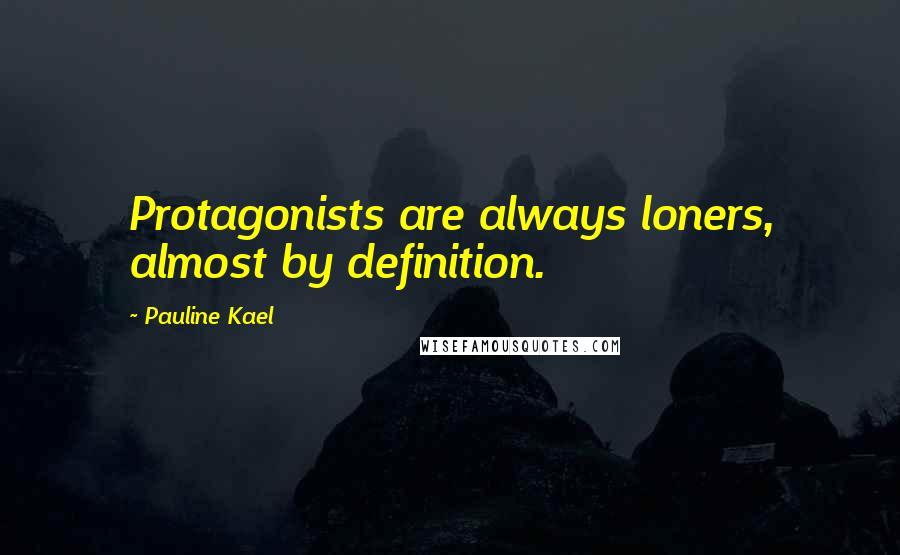 Pauline Kael Quotes: Protagonists are always loners, almost by definition.