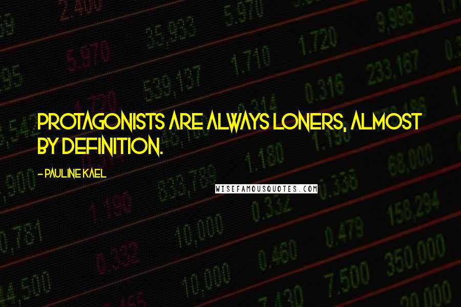 Pauline Kael Quotes: Protagonists are always loners, almost by definition.