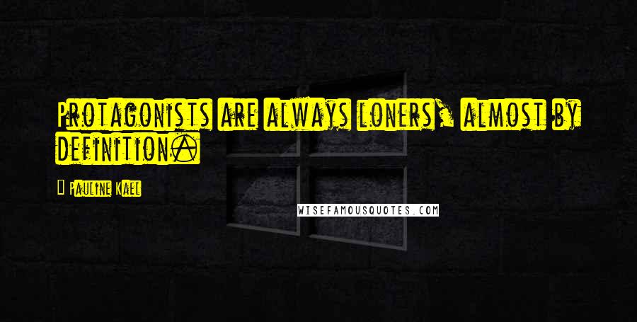 Pauline Kael Quotes: Protagonists are always loners, almost by definition.