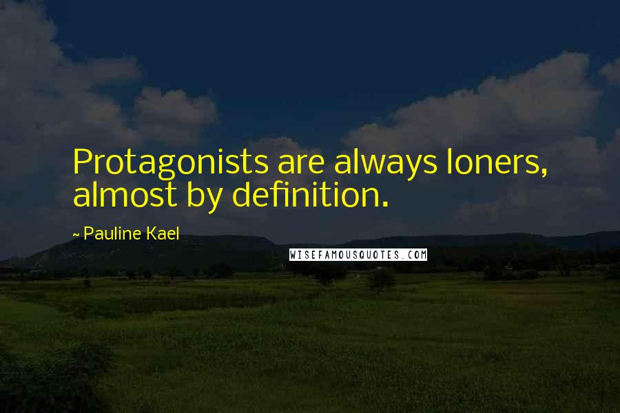 Pauline Kael Quotes: Protagonists are always loners, almost by definition.