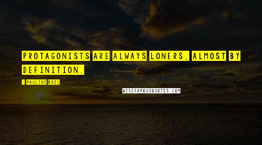 Pauline Kael Quotes: Protagonists are always loners, almost by definition.