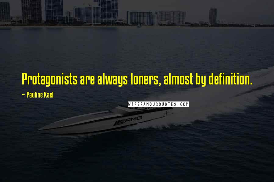 Pauline Kael Quotes: Protagonists are always loners, almost by definition.