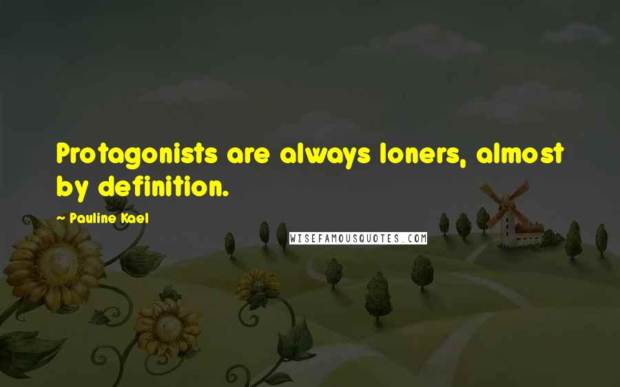 Pauline Kael Quotes: Protagonists are always loners, almost by definition.