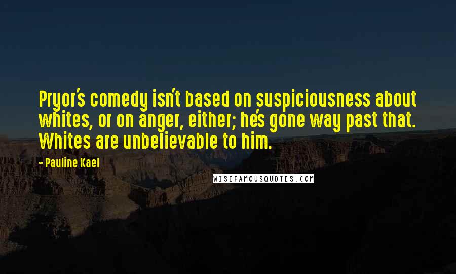 Pauline Kael Quotes: Pryor's comedy isn't based on suspiciousness about whites, or on anger, either; he's gone way past that. Whites are unbelievable to him.