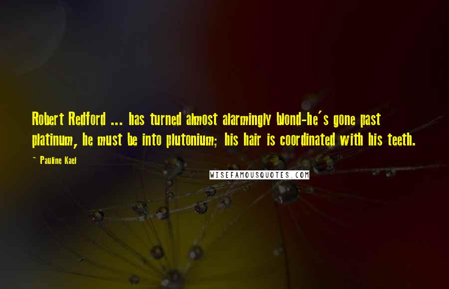 Pauline Kael Quotes: Robert Redford ... has turned almost alarmingly blond-he's gone past platinum, he must be into plutonium; his hair is coordinated with his teeth.