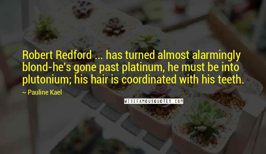Pauline Kael Quotes: Robert Redford ... has turned almost alarmingly blond-he's gone past platinum, he must be into plutonium; his hair is coordinated with his teeth.