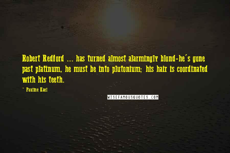 Pauline Kael Quotes: Robert Redford ... has turned almost alarmingly blond-he's gone past platinum, he must be into plutonium; his hair is coordinated with his teeth.