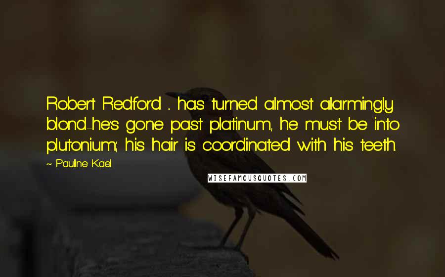 Pauline Kael Quotes: Robert Redford ... has turned almost alarmingly blond-he's gone past platinum, he must be into plutonium; his hair is coordinated with his teeth.