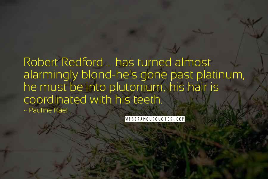 Pauline Kael Quotes: Robert Redford ... has turned almost alarmingly blond-he's gone past platinum, he must be into plutonium; his hair is coordinated with his teeth.