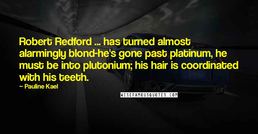 Pauline Kael Quotes: Robert Redford ... has turned almost alarmingly blond-he's gone past platinum, he must be into plutonium; his hair is coordinated with his teeth.