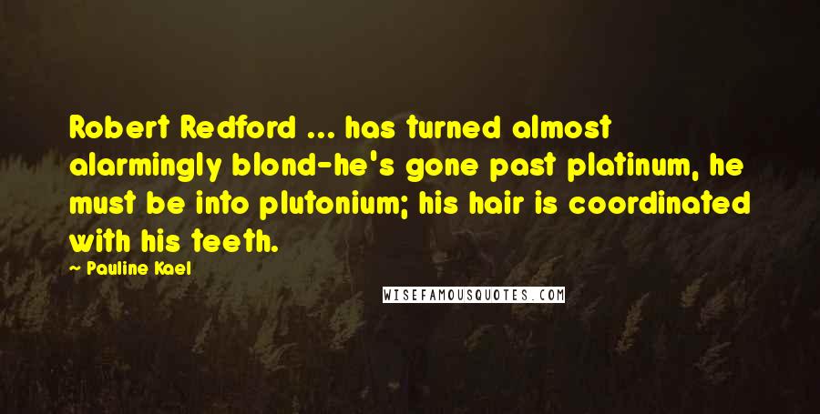 Pauline Kael Quotes: Robert Redford ... has turned almost alarmingly blond-he's gone past platinum, he must be into plutonium; his hair is coordinated with his teeth.