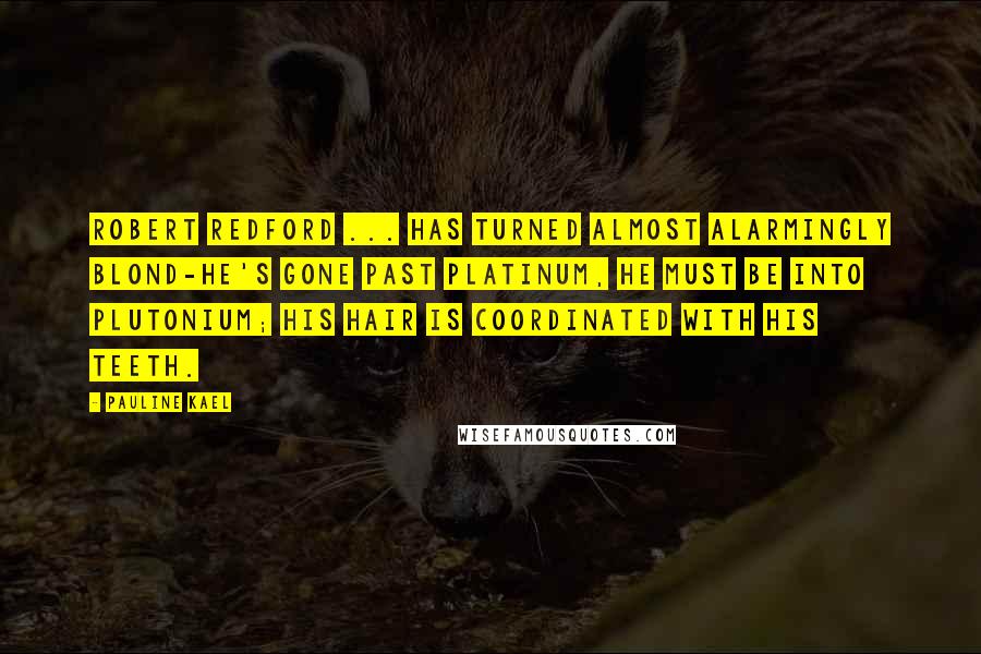 Pauline Kael Quotes: Robert Redford ... has turned almost alarmingly blond-he's gone past platinum, he must be into plutonium; his hair is coordinated with his teeth.