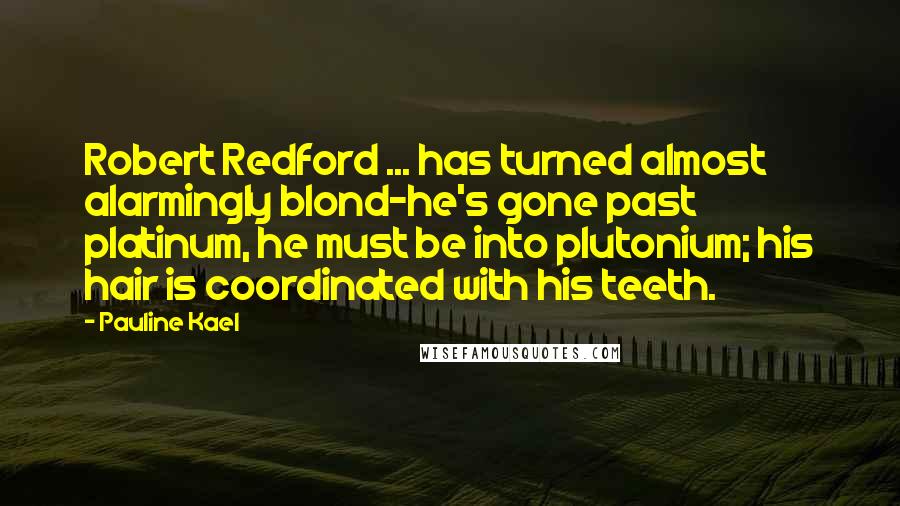 Pauline Kael Quotes: Robert Redford ... has turned almost alarmingly blond-he's gone past platinum, he must be into plutonium; his hair is coordinated with his teeth.