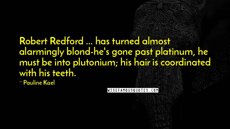 Pauline Kael Quotes: Robert Redford ... has turned almost alarmingly blond-he's gone past platinum, he must be into plutonium; his hair is coordinated with his teeth.
