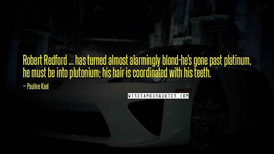 Pauline Kael Quotes: Robert Redford ... has turned almost alarmingly blond-he's gone past platinum, he must be into plutonium; his hair is coordinated with his teeth.