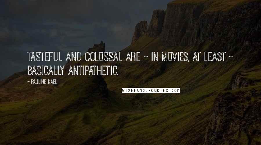 Pauline Kael Quotes: Tasteful and colossal are - in movies, at least - basically antipathetic.