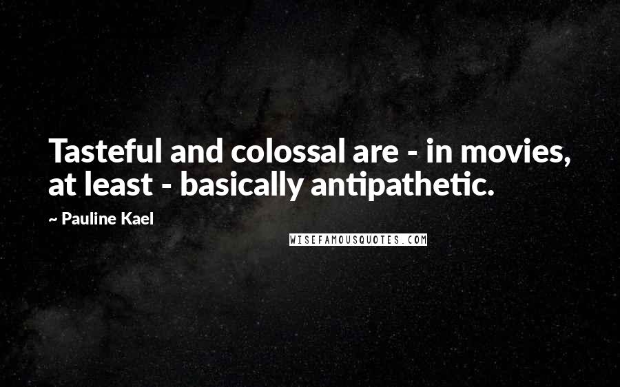 Pauline Kael Quotes: Tasteful and colossal are - in movies, at least - basically antipathetic.